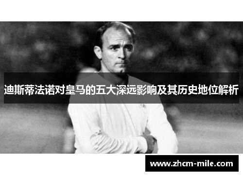 迪斯蒂法诺对皇马的五大深远影响及其历史地位解析