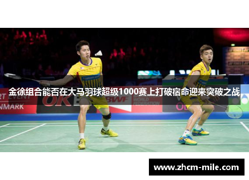 金徐组合能否在大马羽球超级1000赛上打破宿命迎来突破之战
