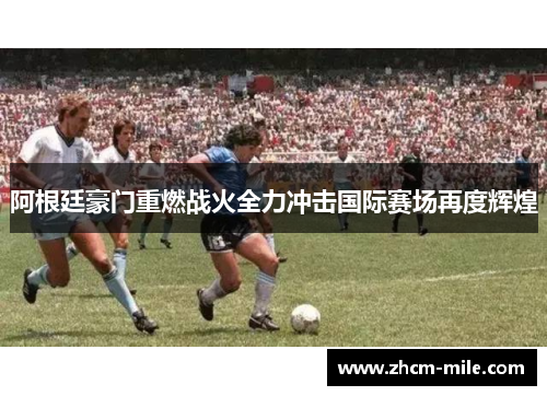 阿根廷豪门重燃战火全力冲击国际赛场再度辉煌