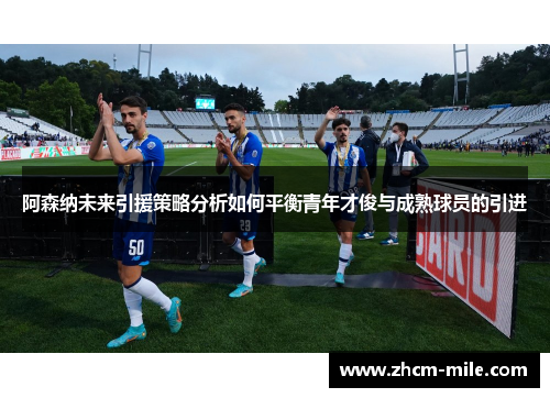 阿森纳未来引援策略分析如何平衡青年才俊与成熟球员的引进
