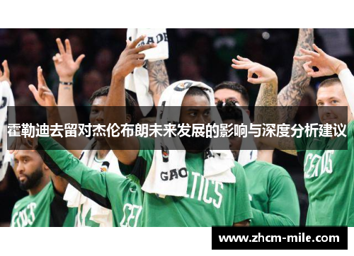 霍勒迪去留对杰伦布朗未来发展的影响与深度分析建议 霍勒迪去留对杰伦布朗未来发展的影响与深度分析建议