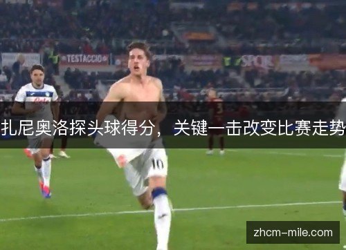 扎尼奥洛探头球得分，关键一击改变比赛走势